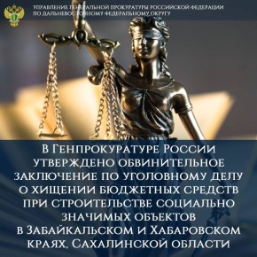 В Генпрокуратуре России утверждено обвинительное заключение по уголовному делу о хищении бюджетных средств при строительстве социально значимых объектов в Забайкальском и Хабаровском краях, Сахалинской области